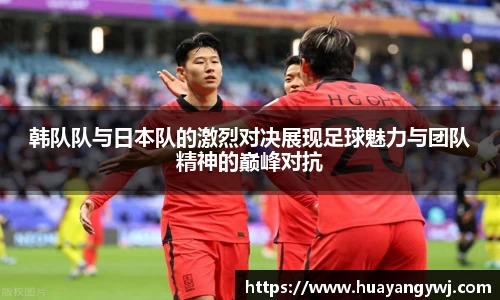 悟空体育韩队队与日本队的激烈对决展现足球魅力与团队精神的巅峰对抗
